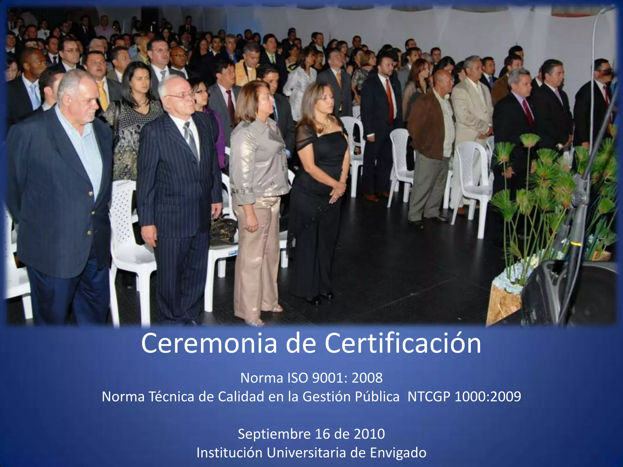 Ceremonia de CertificaciónNorma ISO 9001: 2008Norma Técnica de Calidad en la Gestión Pública  NTCGP 1000:2009  Septiembre 16 de 2010 Institución Universitaria de Envigado 