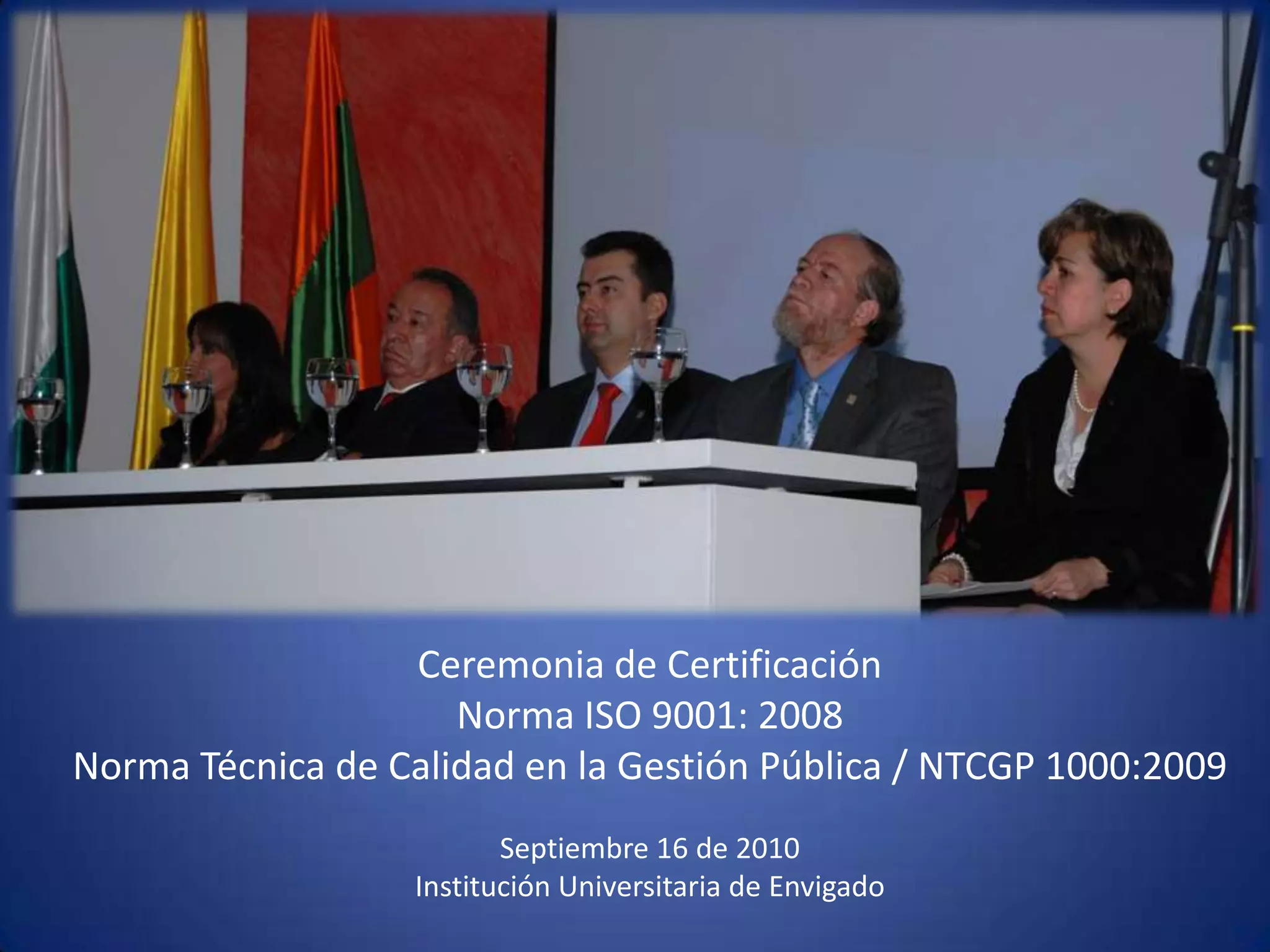 Ceremonia de CertificaciónNorma ISO 9001: 2008Norma Técnica de Calidad en la Gestión Pública / NTCGP 1000:2009  Septiembre 16 de 2010 Institución Universitaria de Envigado 