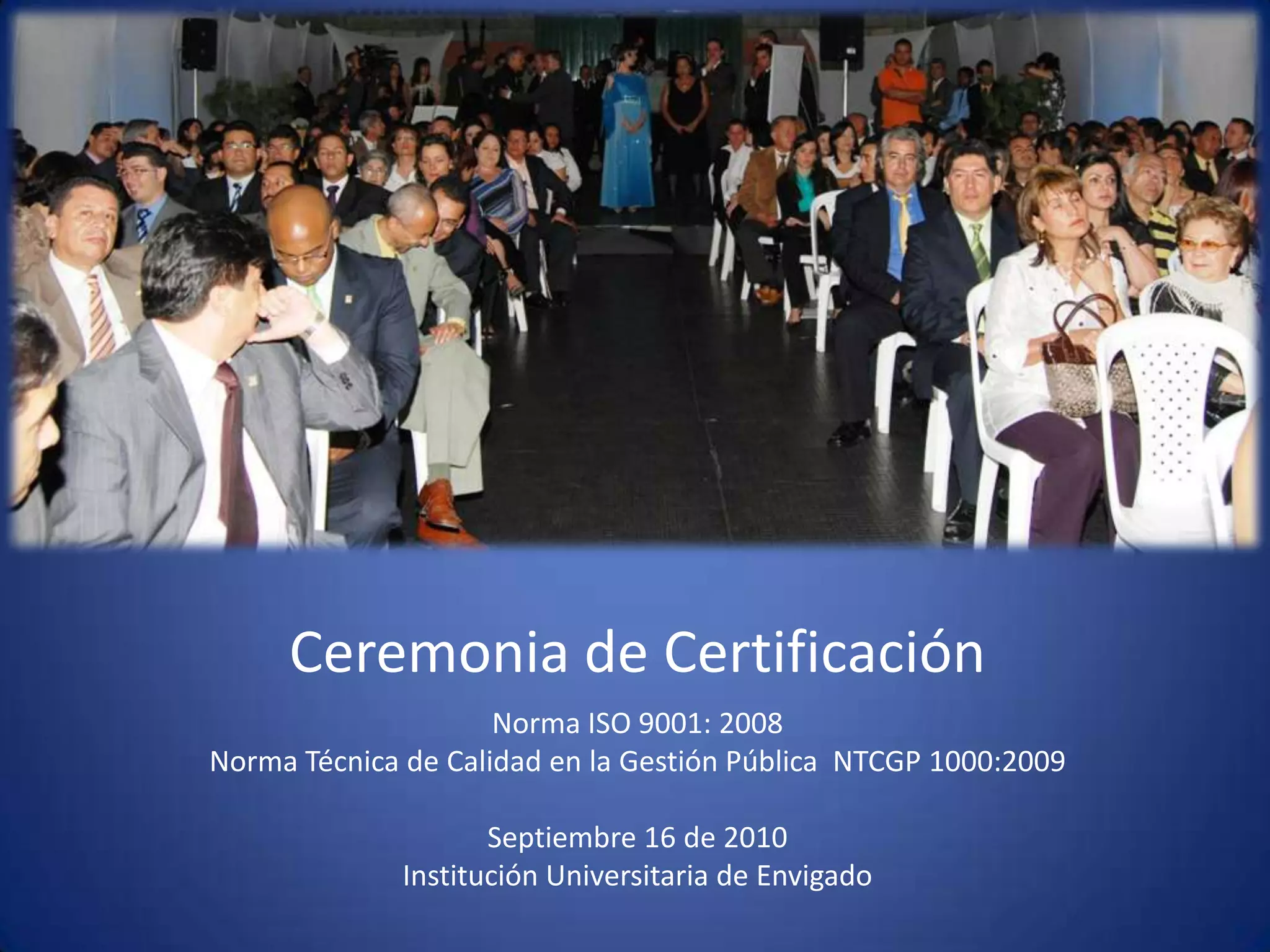 Ceremonia de CertificaciónNorma ISO 9001: 2008Norma Técnica de Calidad en la Gestión Pública  NTCGP 1000:2009  Septiembre 16 de 2010 Institución Universitaria de Envigado 