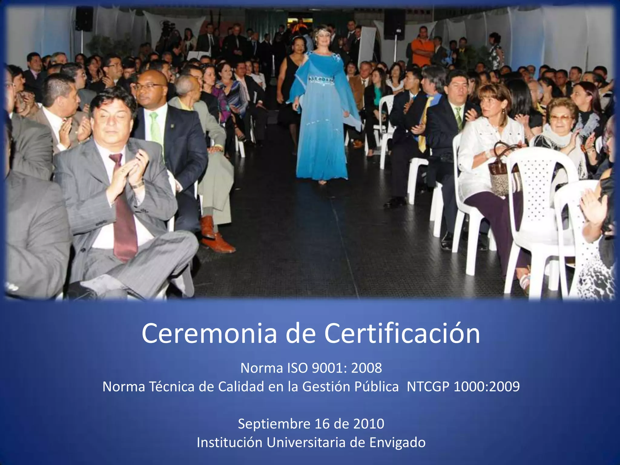 Ceremonia de CertificaciónNorma ISO 9001: 2008Norma Técnica de Calidad en la Gestión Pública  NTCGP 1000:2009  Septiembre 16 de 2010 Institución Universitaria de Envigado 