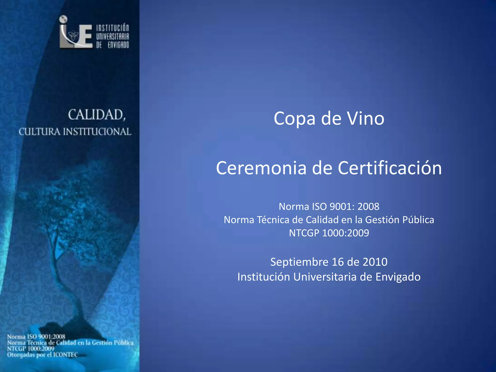 Copa de Vino  Ceremonia de CertificaciónNorma ISO 9001: 2008Norma Técnica de Calidad en la Gestión Pública  NTCGP 1000:2009  Septiembre 16 de 2010 Institución Universitaria de Envigado 