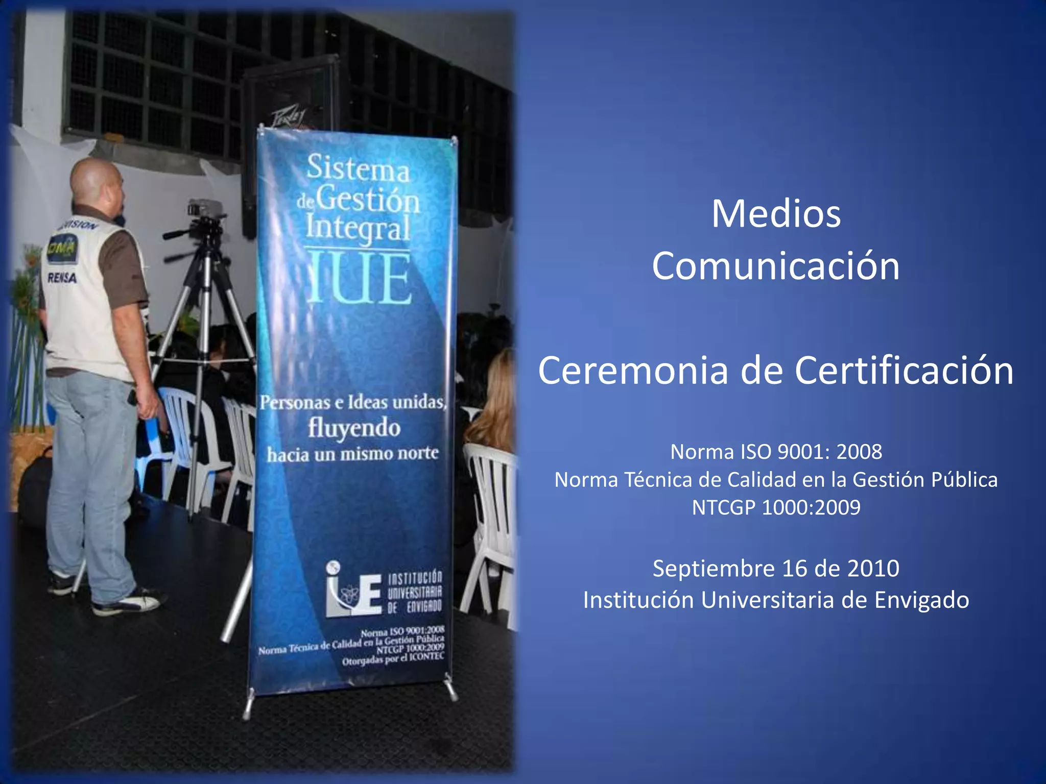 Medios Comunicación Ceremonia de CertificaciónNorma ISO 9001: 2008Norma Técnica de Calidad en la Gestión Pública  NTCGP 1000:2009  Septiembre 16 de 2010 Institución Universitaria de Envigado 