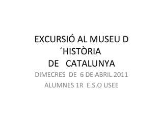 EXCURSIÓ AL MUSEU D´HISTÒRIA  DE  CATALUNYA DIMECRES  DE  6 DE ABRIL 2011 ALUMNES 1R  E.S.O USEE 