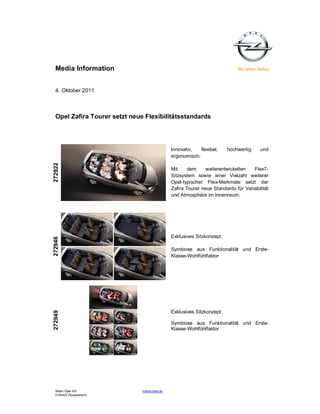 Media Information


  4. Oktober 2011



  Opel Zafira Tourer setzt neue Flexibilitätsstandards




                                               Innovativ,   flexibel,    hochwertig     und
                                               ergonomisch:
272922




                                               Mit     dem     weiterentwickelten   Flex7-
                                               Sitzsystem sowie einer Vielzahl weiterer
                                               Opel-typischer Flex-Merkmale setzt der
                                               Zafira Tourer neue Standards für Variabilität
                                               und Atmosphäre im Innenraum.




                                               Exklusives Sitzkonzept:
272946




                                               Symbiose aus Funktionalität und Erste-
                                               Klasse-Wohlfühlfaktor




                                               Exklusives Sitzkonzept:
272949




                                               Symbiose aus Funktionalität und Erste-
                                               Klasse-Wohlfühlfaktor




  Adam Opel AG                 media.opel.de
  D-65423 Rüsselsheim
 