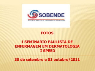 FOTOS

   I SEMINARIO PAULISTA DE
ENFERMAGEM EM DERMATOLOGIA
           I SPEED

30 de setembro e 01 outubro/2011
 