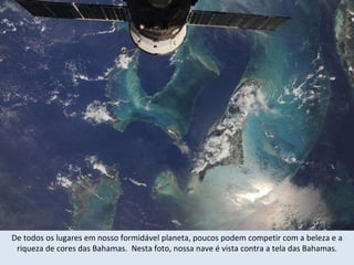 De todos os lugares em nosso formidável planeta, poucos podem competir com a beleza e a riqueza de cores das Bahamas.  Nesta foto, nossa nave é vista contra a tela das Bahamas. 