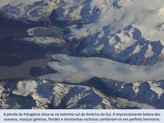 A pérola da Patagônia situa-se no extremo sul da América do Sul. A impressionante beleza dos oceanos, maciças geleiras, fiordes e montanhas rochosas combinam-se em perfeita harmonia. 