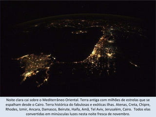 Noite clara cai sobre o Mediterrâneo Oriental. Terra antiga com milhões de estrelas que se espalham desde o Cairo. Terra histórica do fabulosas e exóticas ilhas. Atenas, Creta, Chipre, Rhodes, Izmir, Ancara, Damasco, Beirute, Haifa, Amã, Tel Aviv, Jerusalém, Cairo.  Todos elas convertidas em minúsculas luzes nesta noite fresca de novembro. 