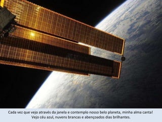 Cada vez que vejo através da janela e contemplo nosso belo planeta, minha alma canta!  Vejo céu azul, nuvens brancas e abençoados dias brilhantes. 