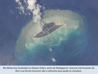 Ilha Misteriosa localizada no Oceano Índico, perto de Madagascar; texturas interessantes da ilha e sua forma incomum são o suficiente para ajudá-lo a localizar. 
