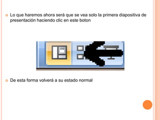    Lo que haremos ahora será que se vea solo la primera diapositiva de
    presentación haciendo clic en este boton




   De esta forma volverá a su estado normal
 