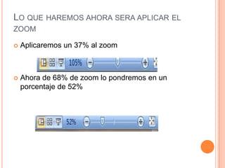 LO QUE HAREMOS AHORA SERA APLICAR EL
ZOOM

   Aplicaremos un 37% al zoom



   Ahora de 68% de zoom lo pondremos en un
    porcentaje de 52%
 
