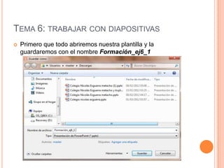 TEMA 6: TRABAJAR CON DIAPOSITIVAS
   Primero que todo abriremos nuestra plantilla y la
    guardaremos con el nombre Formación_ej6_1
 
