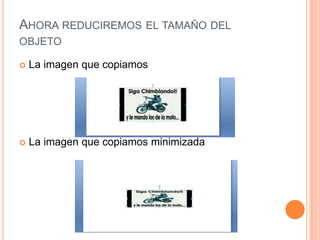 AHORA REDUCIREMOS EL TAMAÑO DEL
OBJETO

   La imagen que copiamos




   La imagen que copiamos minimizada
 