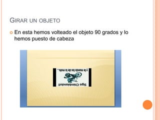 GIRAR UN OBJETO
   En esta hemos volteado el objeto 90 grados y lo
    hemos puesto de cabeza
 