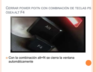 CERRAR POWER POITN CON COMBINACIÓN DE TECLAS PS
ÓSEA ALT F4




   Con la combinación alt+f4 se cierra la ventana
    automáticamente
 