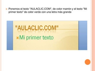    Ponemos el texto "AULACLIC.COM", de color marrón y el texto "Mi
    primer texto" de color verde con una letra más grande
 