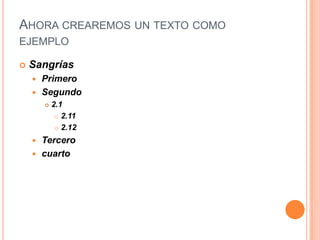 AHORA CREAREMOS UN TEXTO COMO
EJEMPLO

   Sangrías
     Primero
     Segundo
           2.1
              2.11

              2.12

       Tercero
       cuarto
 