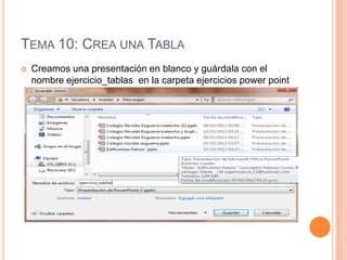 TEMA 10: CREA UNA TABLA
   Creamos una presentación en blanco y guárdala con el
    nombre ejercicio_tablas en la carpeta ejercicios power point
 