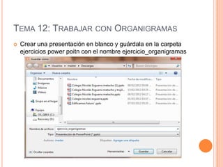 TEMA 12: TRABAJAR CON ORGANIGRAMAS
   Crear una presentación en blanco y guárdala en la carpeta
    ejercicios power poitn con el nombre ejercicio_organigramas
 