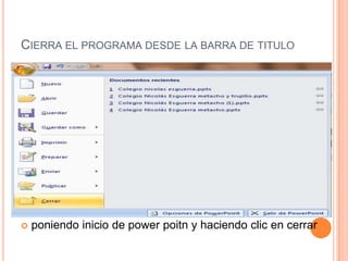 CIERRA EL PROGRAMA DESDE LA BARRA DE TITULO




 Se puede cerrar de otra forma, esta forma puede ser
 poniendo inicio de power poitn y haciendo clic en cerrar
 