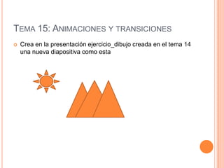 TEMA 15: ANIMACIONES Y TRANSICIONES
   Crea en la presentación ejercicio_dibujo creada en el tema 14
    una nueva diapositiva como esta
 