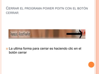 CERRAR EL PROGRAMA POWER POITN CON EL BOTÓN
CERRAR




   La ultima forma para cerrar es haciendo clic en el
    botón cerrar
 