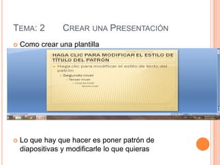 TEMA: 2          CREAR UNA PRESENTACIÓN
   Como crear una plantilla




   Lo que hay que hacer es poner patrón de
    diapositivas y modificarle lo que quieras
 