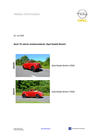 29. Juli 2009



  Nach 70 Jahren wiederentdeckt: Opel Kadett Strolch
262220




                                                   Opel Kadett Strolch (1938)
262219




                                                   Opel Kadett Strolch (1938)




  Adam Opel GmbH            http://media.opel.de                         General Motors Corporation
  D-65423 Rüsselsheim
 