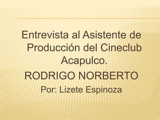 Entrevista al Asistente de
 Producción del Cineclub
        Acapulco.
RODRIGO NORBERTO
    Por: Lizete Espinoza
 