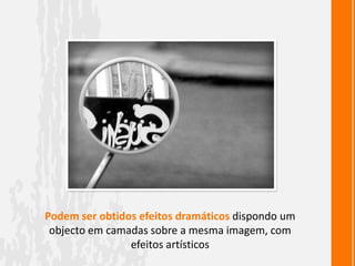 Podem ser obtidos efeitos dramáticos dispondo um
 objecto em camadas sobre a mesma imagem, com
                efeitos artísticos
 