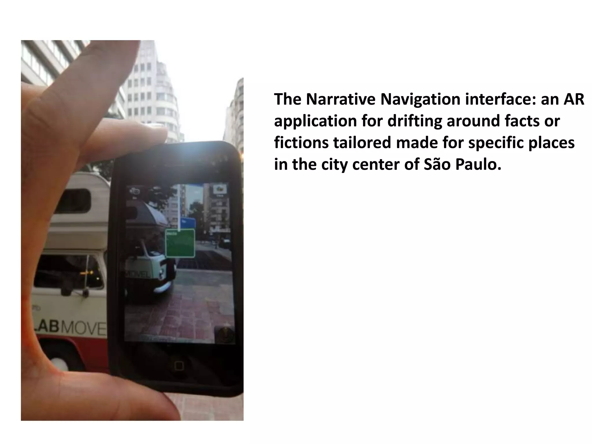 The Narrative Navigation interface: an AR
application for drifting around facts or
fictions tailored made for specific places
in the city center of São Paulo.