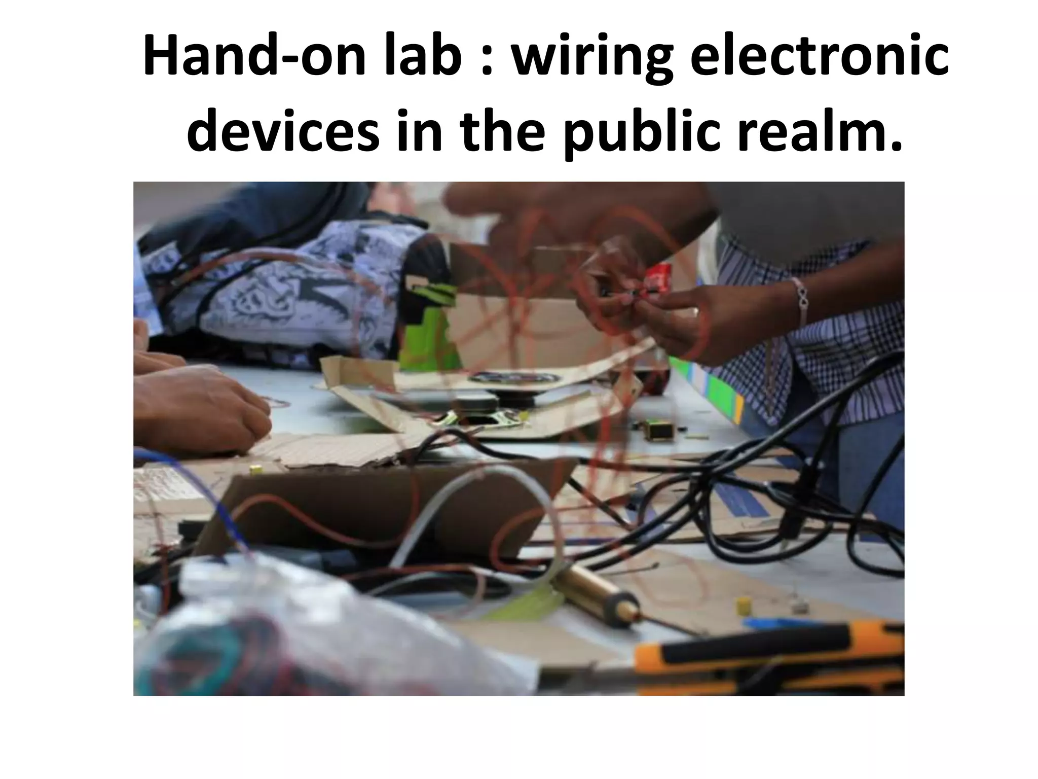 Hand-on lab : wiring electronic
devices in the public realm.