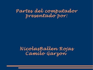 Partes del computador
presentado por:
NicolasBallen Rojas
Camilo Garzon
 