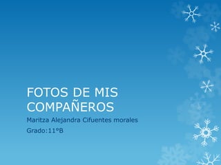 FOTOS DE MIS
COMPAÑEROS
Maritza Alejandra Cifuentes morales
Grado:11°B
 