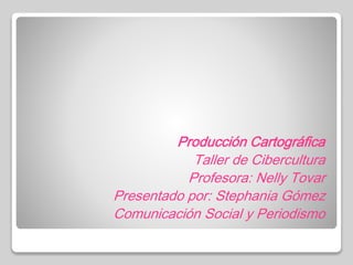 Producción Cartográfica
Taller de Cibercultura
Profesora: Nelly Tovar
Presentado por: Stephania Gómez
Comunicación Social y Periodismo
 