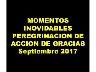 MOMENTOS
INOVIDABLES
PEREGRINACION DE
ACCION DE GRACIAS
Septiembre 2017
 