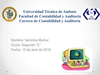 Universidad Técnica de Ambato
Facultad de Contabilidad y Auditoría
Carrera de Contabilidad y Auditoría
Nombre: Verónica Muñoz
Curso: Segundo “C”
Fecha: 13 de abril de 2018
 