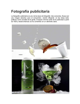 Fotografía publicitaria
La fotografía publicitaria es uno de los tipos de fotografía más conocidos. Busca ser
una imagen atractiva para el consumidor, siendo influyente en las ideas tanto
políticas como sociales de la gente. Empezó a formar parte de la publicidad a partir
de 1920 y desde entonces se ha convertido en un elemento clave.
 