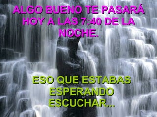 ALGO BUENO TE PASARÁ HOY A LAS 7:40 DE LA NOCHE. ESO QUE ESTABAS ESPERANDO ESCUCHAR... 