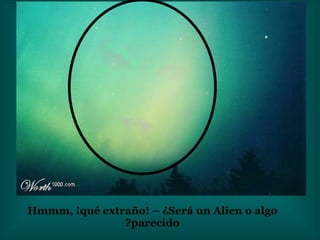Hmmm, ¡qué extraño! – ¿Será un Alien o algo parecido? 
