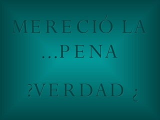 MERECIÓ LA PENA... ¿VERDAD? 