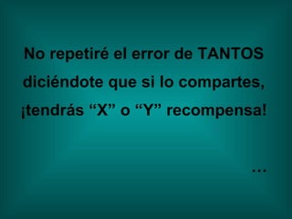 No repetiré el error de TANTOS  diciéndote que si lo compartes,  ¡tendrás “X” o “Y” recompensa!  … 