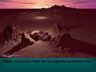 ¿Ésto, nos hace creer en un gigante prehistórico? 
