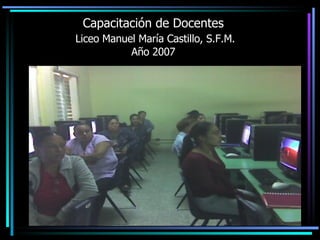 Capacitación de Docentes   Liceo Manuel María Castillo, S.F.M. Año 2007 