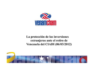 La protección de las inversiones
   extranjeras ante el retiro de
Venezuela del CIADI (06/03/2012)
 