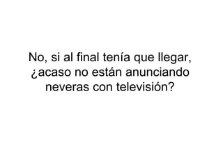 No, si al final tenía que llegar, ¿acaso no están anunciando neveras con televisión? 