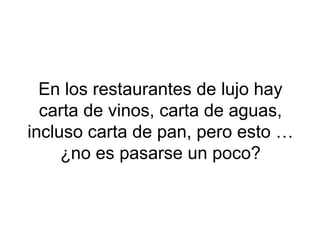 En los restaurantes de lujo hay carta de vinos, carta de aguas, incluso carta de pan, pero esto …¿no es pasarse un poco? 