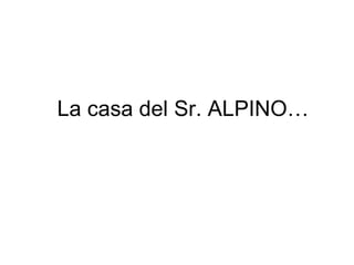 La casa del Sr. ALPINO… 