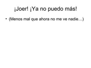¡Joer! ¡Ya no puedo más! (Menos mal que ahora no me ve nadie…) 